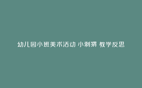 幼儿园小班美术活动《小刺猬》教学反思