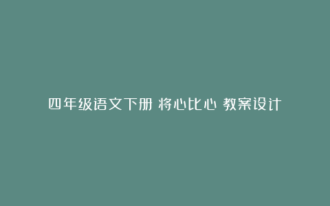 四年级语文下册《将心比心》教案设计