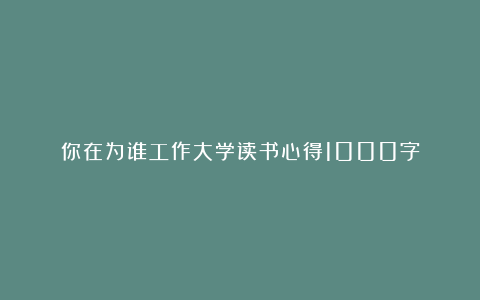 你在为谁工作大学读书心得1000字