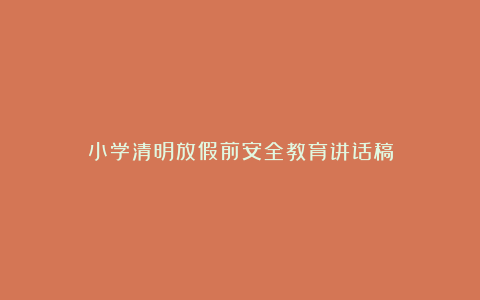 小学清明放假前安全教育讲话稿