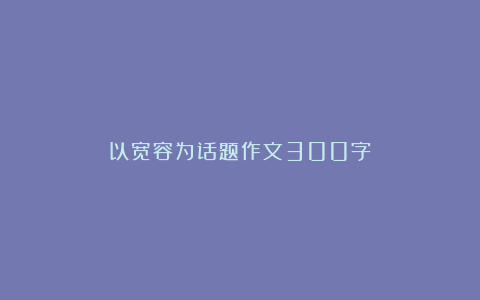 以宽容为话题作文300字