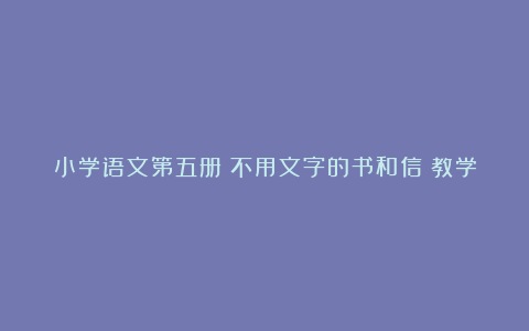 小学语文第五册《不用文字的书和信》教学设计