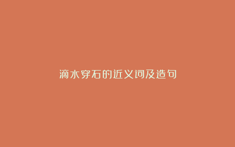 滴水穿石的近义词及造句