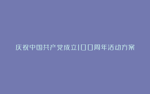 庆祝中国共产党成立100周年活动方案