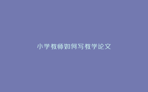 小学教师如何写教学论文