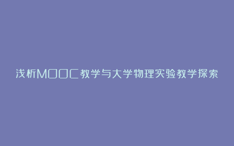 浅析MOOC教学与大学物理实验教学探索论文