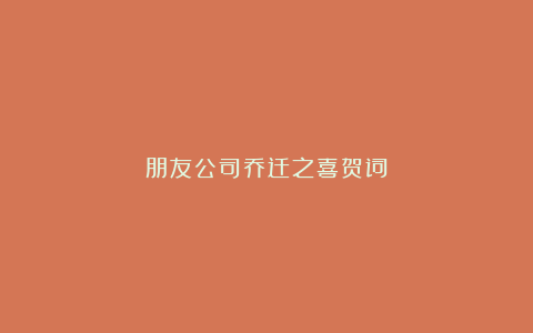 朋友公司乔迁之喜贺词