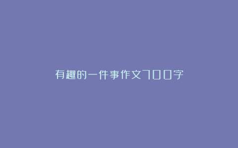 有趣的一件事作文700字