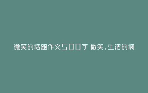 微笑的话题作文500字：微笑，生活的调节剂