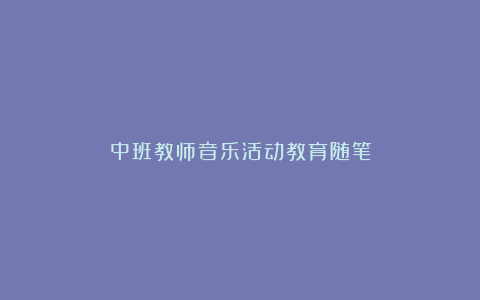 中班教师音乐活动教育随笔