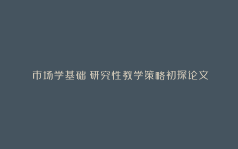 《市场学基础》研究性教学策略初探论文