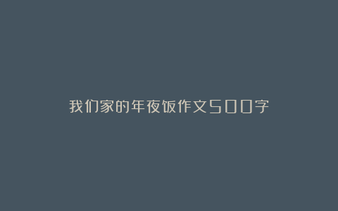 我们家的年夜饭作文500字