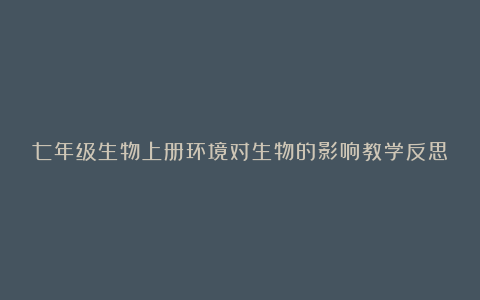 七年级生物上册环境对生物的影响教学反思