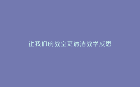 让我们的教室更清洁教学反思