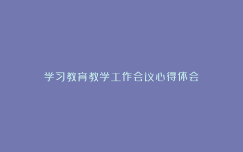 学习教育教学工作会议心得体会