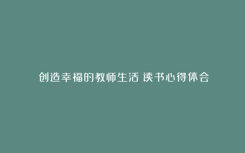 《创造幸福的教师生活》读书心得体会