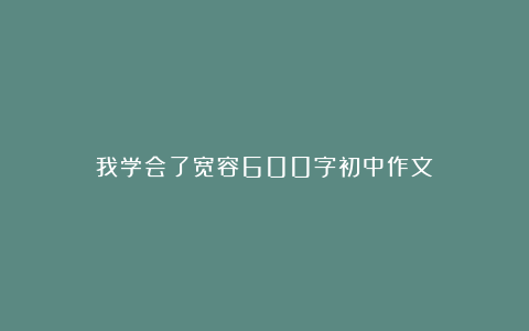 我学会了宽容600字初中作文