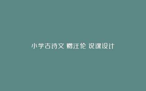 小学古诗文《赠汪伦》说课设计