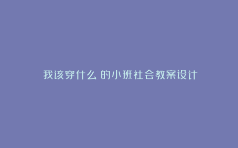 《我该穿什么》的小班社会教案设计