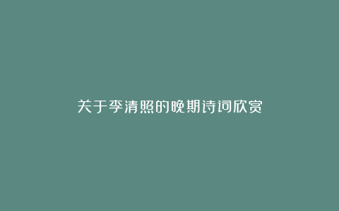 关于李清照的晚期诗词欣赏