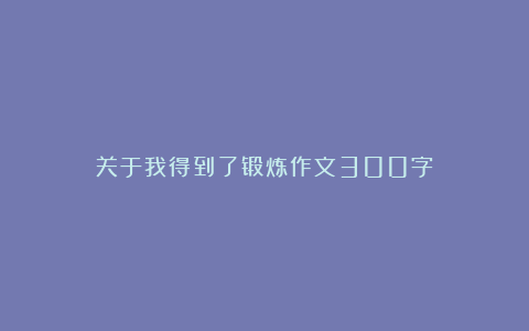 关于我得到了锻炼作文300字