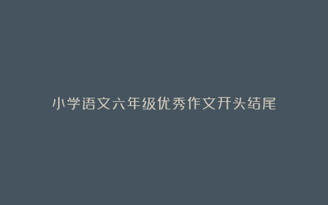 小学语文六年级优秀作文开头结尾