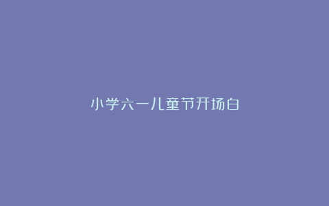 小学六一儿童节开场白