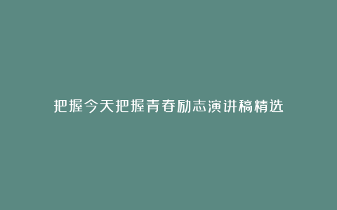 把握今天把握青春励志演讲稿精选