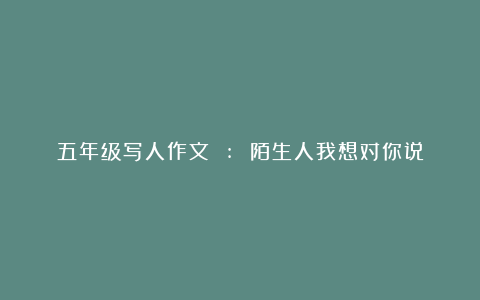 五年级写人作文 : 陌生人我想对你说