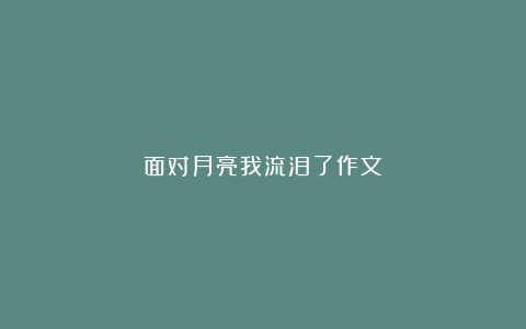 面对月亮我流泪了作文