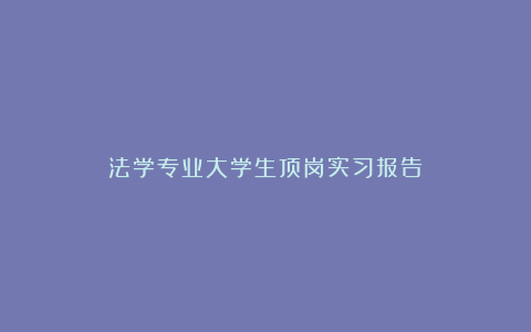 法学专业大学生顶岗实习报告