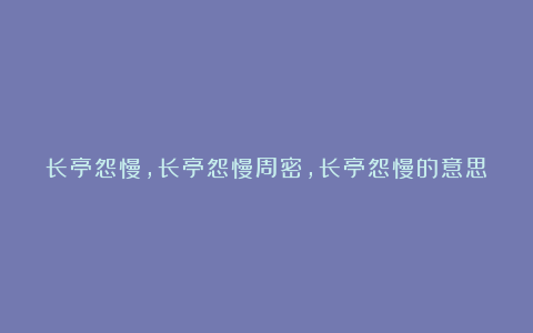 长亭怨慢,长亭怨慢周密,长亭怨慢的意思,长亭怨慢赏析