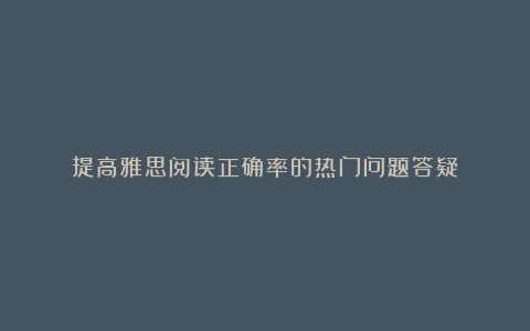 提高雅思阅读正确率的热门问题答疑