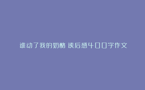 《谁动了我的奶酪》读后感400字作文