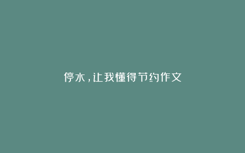 停水，让我懂得节约作文