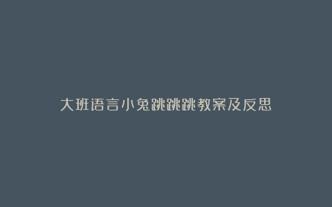 大班语言小兔跳跳跳教案及反思