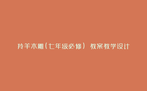 羚羊木雕(七年级必修) 教案教学设计