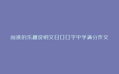 阅读的乐趣说明文800字中学满分作文