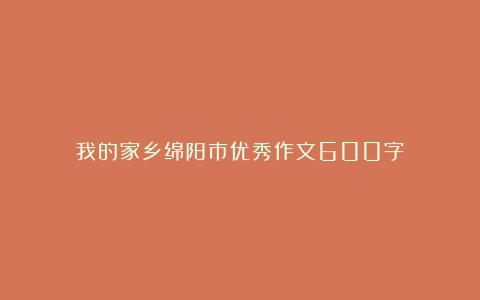 我的家乡绵阳市优秀作文600字