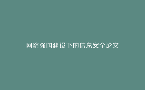 网络强国建设下的信息安全论文