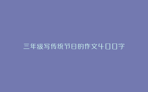 三年级写传统节日的作文400字