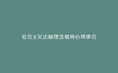 社会主义法制理念教育心得体会