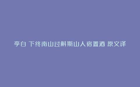 李白《下终南山过斛斯山人宿置酒》原文译文及赏析