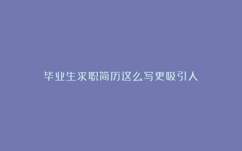 毕业生求职简历这么写更吸引人