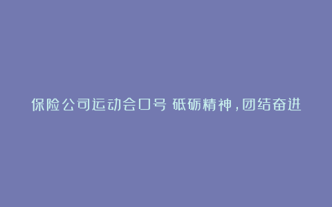 保险公司运动会口号：砥砺精神，团结奋进。