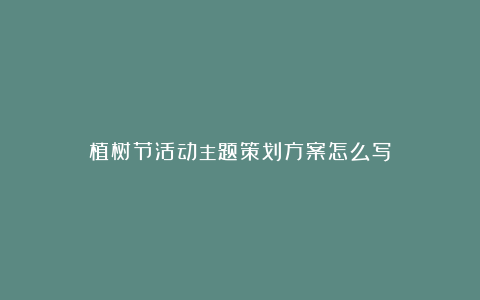 植树节活动主题策划方案怎么写