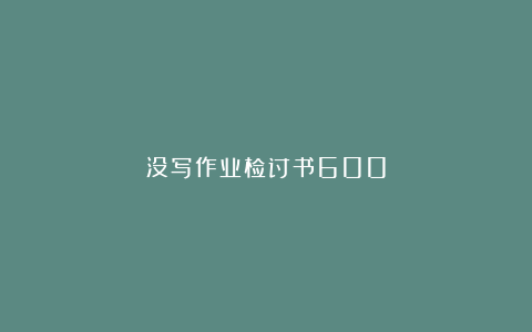 没写作业检讨书600