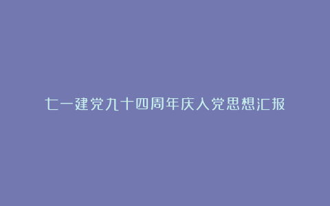 七一建党九十四周年庆入党思想汇报