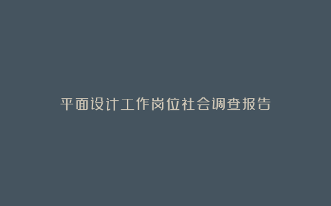 平面设计工作岗位社会调查报告