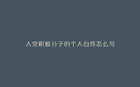 入党积极分子的个人自传怎么写